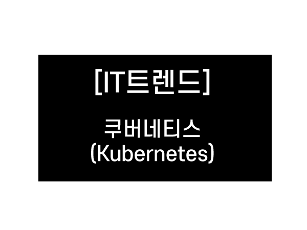 [IT 트렌드] 쿠버네티스 (Kubernetes)